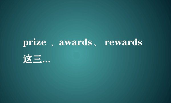 prize 、awards、 rewards 这三了单词有什么区别?