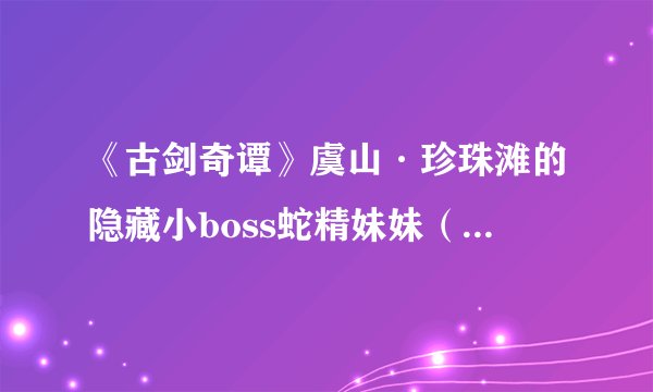 《古剑奇谭》虞山·珍珠滩的隐藏小boss蛇精妹妹（美女蛇）有图录吗？