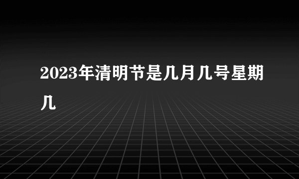 2023年清明节是几月几号星期几
