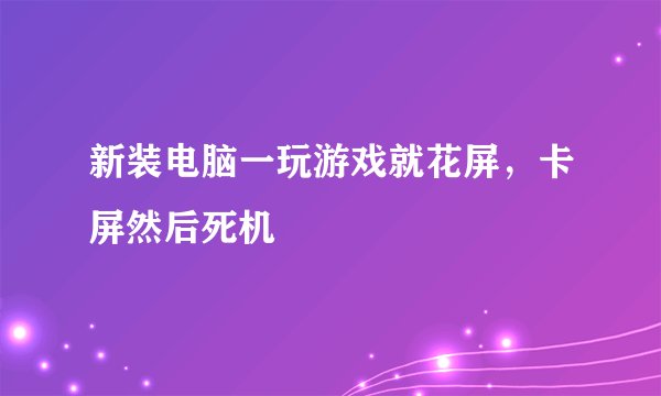 新装电脑一玩游戏就花屏，卡屏然后死机