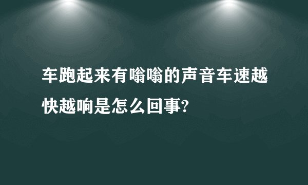 车跑起来有嗡嗡的声音车速越快越响是怎么回事?