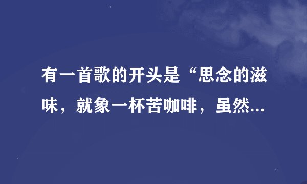 有一首歌的开头是“思念的滋味，就象一杯苦咖啡，虽然可以加点糖依然叫人心憔悴”这歌的歌名是什么？