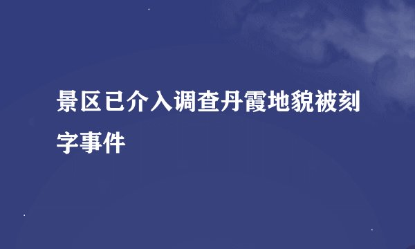 景区已介入调查丹霞地貌被刻字事件