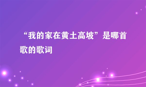 “我的家在黄土高坡”是哪首歌的歌词