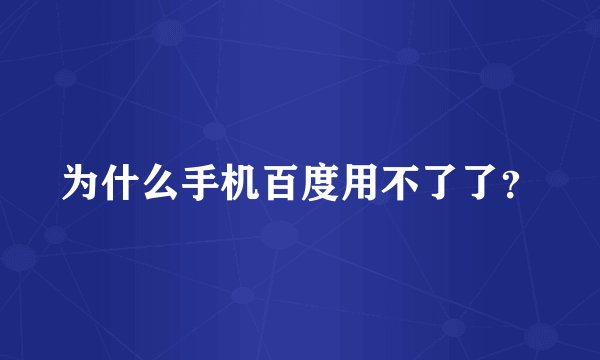 为什么手机百度用不了了？