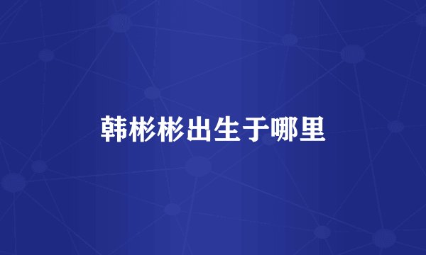 韩彬彬出生于哪里