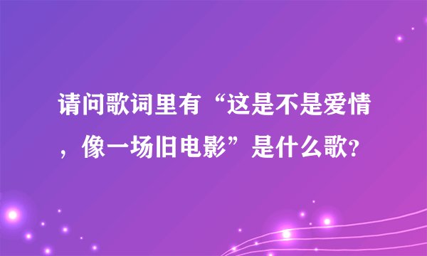 请问歌词里有“这是不是爱情，像一场旧电影”是什么歌？