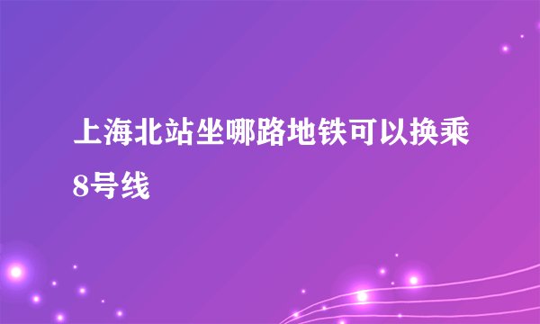 上海北站坐哪路地铁可以换乘8号线