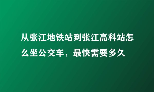 从张江地铁站到张江高科站怎么坐公交车，最快需要多久