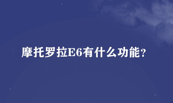 摩托罗拉E6有什么功能？