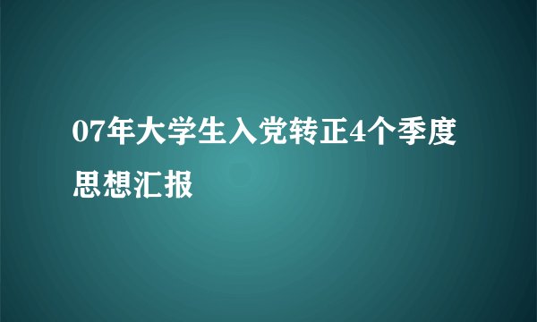 07年大学生入党转正4个季度思想汇报