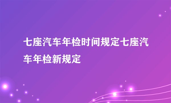 七座汽车年检时间规定七座汽车年检新规定