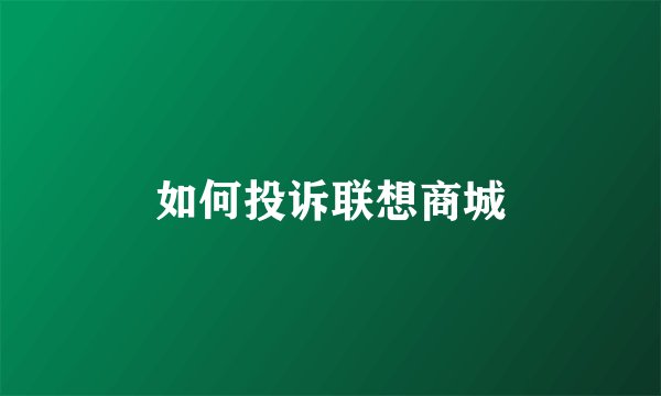 如何投诉联想商城