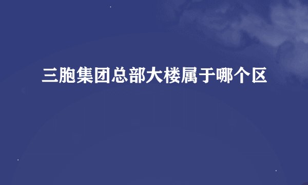 三胞集团总部大楼属于哪个区