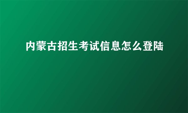 内蒙古招生考试信息怎么登陆