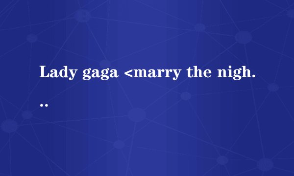 Lady gaga <marry the night>中英文对照歌词，和mv的意思，详细点，谢谢