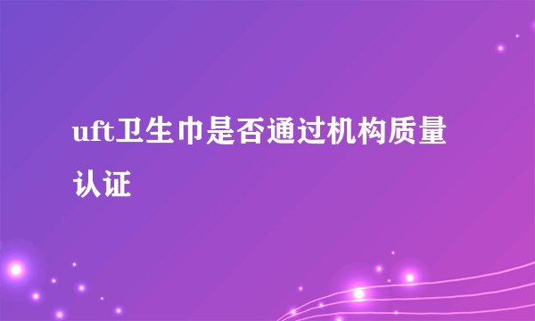 uft卫生巾是否通过机构质量认证