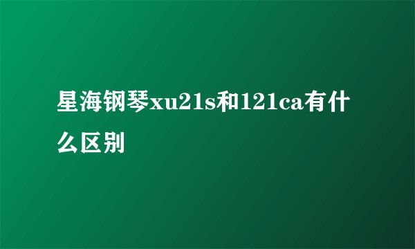 星海钢琴xu21s和121ca有什么区别