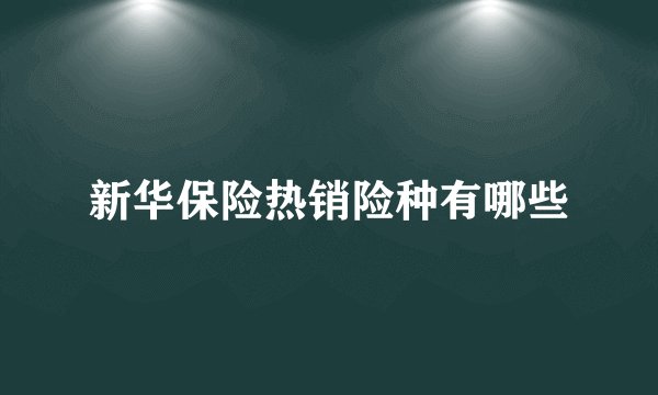 新华保险热销险种有哪些