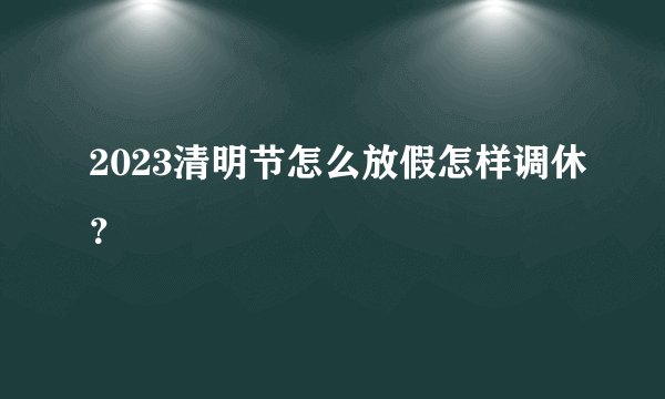 2023清明节怎么放假怎样调休？