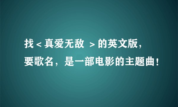 找＜真爱无敌 ＞的英文版，要歌名，是一部电影的主题曲！