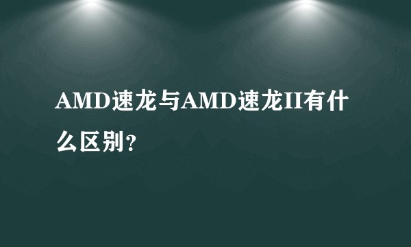 AMD速龙与AMD速龙II有什么区别？