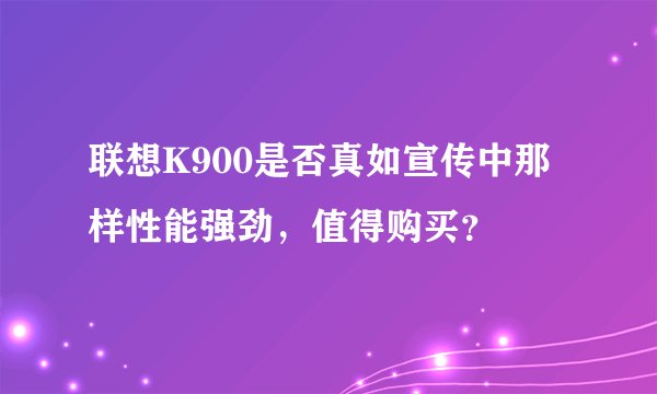 联想K900是否真如宣传中那样性能强劲，值得购买？