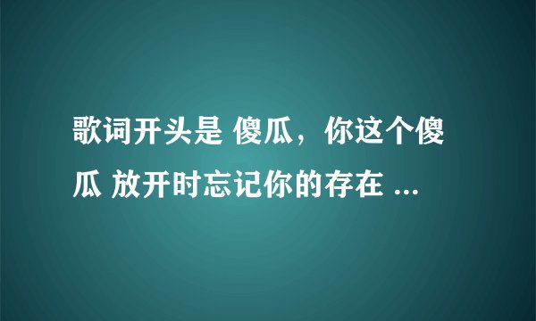 歌词开头是 傻瓜，你这个傻瓜 放开时忘记你的存在 歌名是什么？
