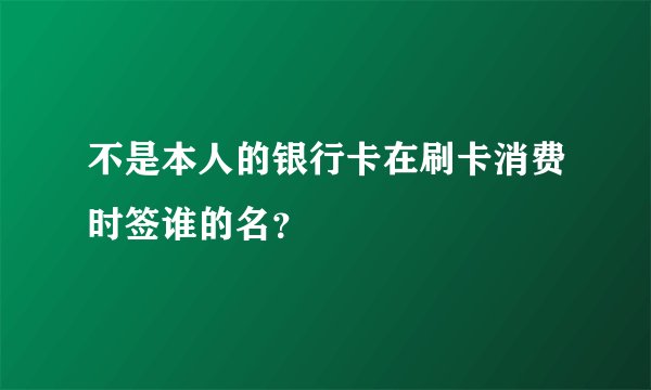 不是本人的银行卡在刷卡消费时签谁的名？