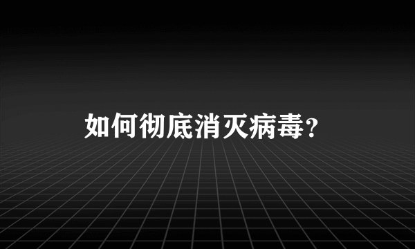 如何彻底消灭病毒？