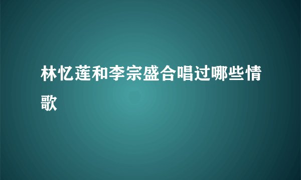 林忆莲和李宗盛合唱过哪些情歌