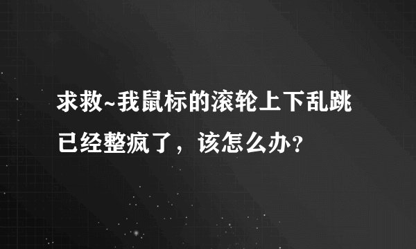 求救~我鼠标的滚轮上下乱跳已经整疯了，该怎么办？