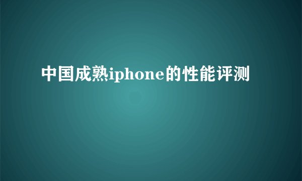 中国成熟iphone的性能评测