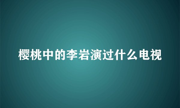 樱桃中的李岩演过什么电视