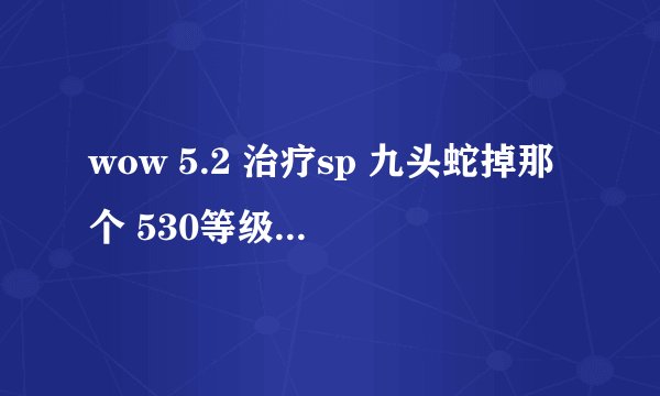 wow 5.2 治疗sp 九头蛇掉那个 530等级的 和 2/2 483的赤精圣物 对比哪个好
