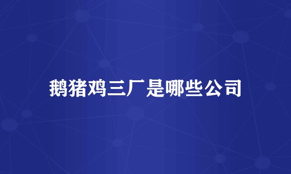 鹅猪鸡三厂是哪些公司