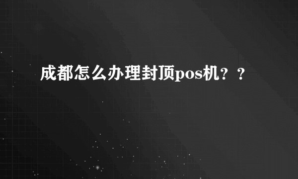 成都怎么办理封顶pos机？？