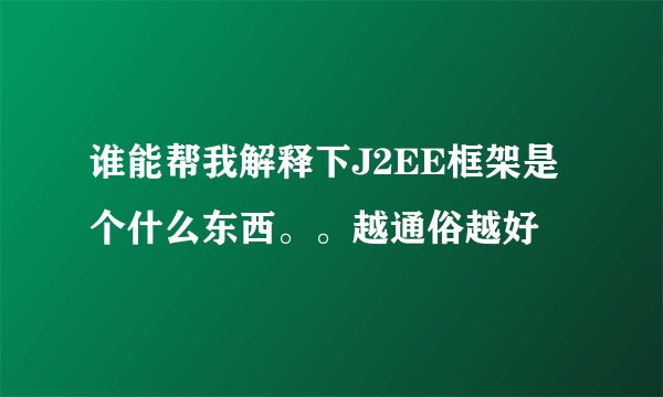 谁能帮我解释下J2EE框架是个什么东西。。越通俗越好