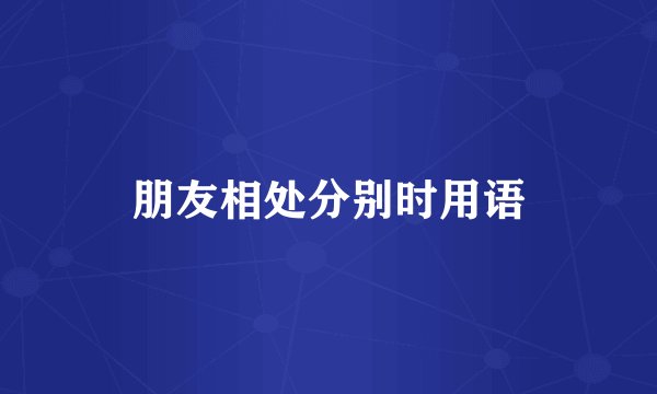 朋友相处分别时用语