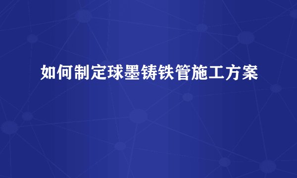 如何制定球墨铸铁管施工方案