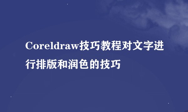 Coreldraw技巧教程对文字进行排版和润色的技巧