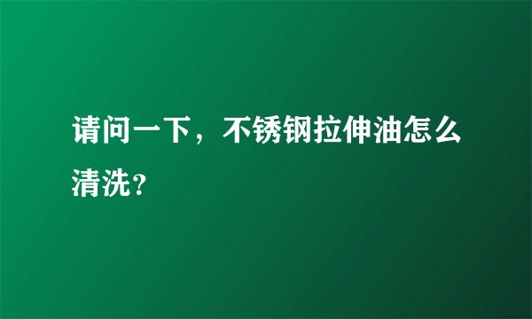 请问一下，不锈钢拉伸油怎么清洗？