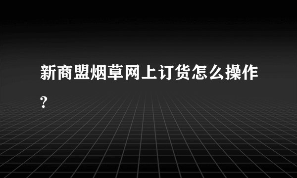 新商盟烟草网上订货怎么操作?