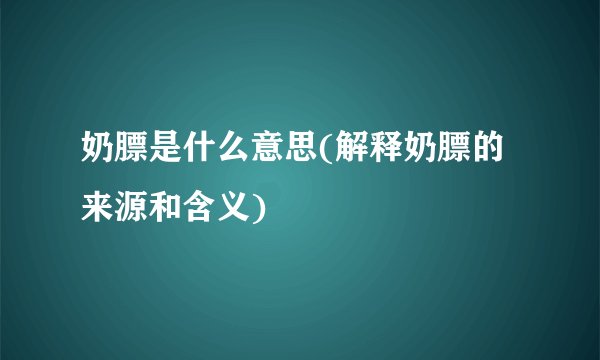 奶膘是什么意思(解释奶膘的来源和含义)