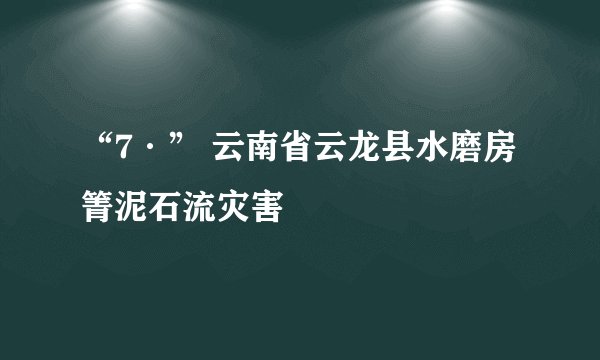 “7·” 云南省云龙县水磨房箐泥石流灾害