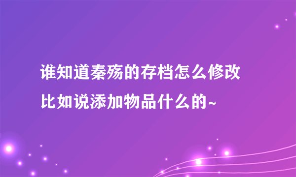 谁知道秦殇的存档怎么修改 比如说添加物品什么的~