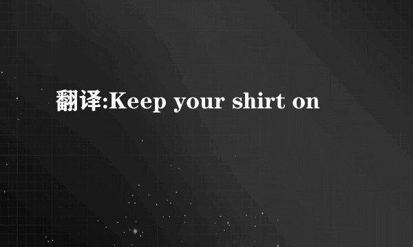 翻译:Keep your shirt on