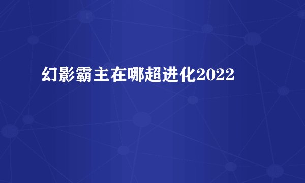 幻影霸主在哪超进化2022