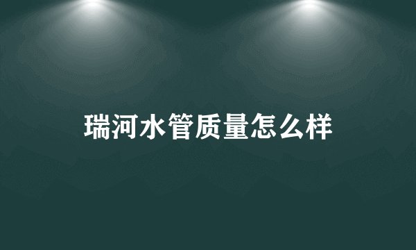 瑞河水管质量怎么样