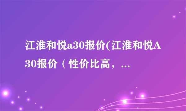 江淮和悦a30报价(江淮和悦A30报价（性价比高，经济实惠的选择）)